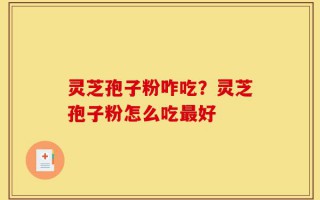 灵芝孢子粉咋吃？灵芝孢子粉怎么吃最好