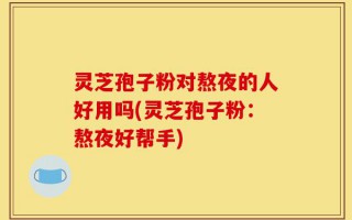 灵芝孢子粉对熬夜的人好用吗(灵芝孢子粉：熬夜好帮手)
