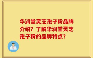 华润堂灵芝孢子粉品牌介绍？了解华润堂灵芝孢子粉的品牌特点？
