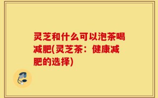 灵芝和什么可以泡茶喝减肥(灵芝茶：健康减肥的选择)