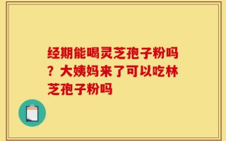 经期能喝灵芝孢子粉吗？大姨妈来了可以吃林芝孢子粉吗