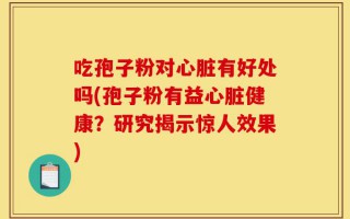 吃孢子粉对心脏有好处吗(孢子粉有益心脏健康？研究揭示惊人效果)