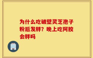 为什么吃破壁灵芝孢子粉后发胖？晚上吃阿胶会胖吗