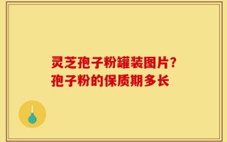 灵芝孢子粉罐装图片？孢子粉的保质期多长