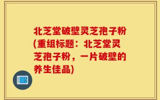 北芝堂破壁灵芝孢子粉(重组标题：北芝堂灵芝孢子粉，一片破壁的养生佳品)