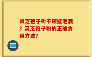 灵芝孢子粉不破壁泡酒？灵芝孢子粉的正确食用方法？