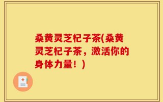 桑黄灵芝杞子茶(桑黄灵芝杞子茶，激活你的身体力量！)