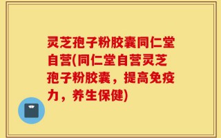 灵芝孢子粉胶囊同仁堂自营(同仁堂自营灵芝孢子粉胶囊，提高免疫力，养生保健)
