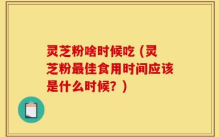 灵芝粉啥时候吃 (灵芝粉最佳食用时间应该是什么时候？)
