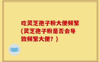 吃灵芝孢子粉大便频繁(灵芝孢子粉是否会导致频繁大便？)