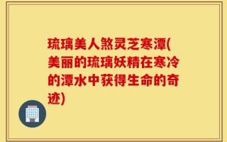 琉璃美人煞灵芝寒潭(美丽的琉璃妖精在寒冷的潭水中获得生命的奇迹)