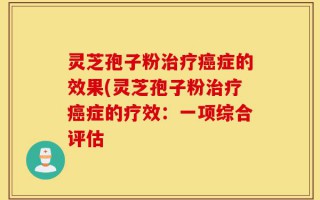 灵芝孢子粉治疗癌症的效果(灵芝孢子粉治疗癌症的疗效：一项综合评估