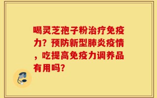 喝灵芝孢子粉治疗免疫力？预防新型肺炎疫情，吃提高免疫力调养品有用吗？
