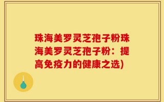 珠海美罗灵芝孢子粉珠海美罗灵芝孢子粉：提高免疫力的健康之选)