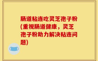 肠道粘连吃灵芝孢子粉(重视肠道健康，灵芝孢子粉助力解决粘连问题)