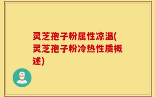 灵芝孢子粉属性凉温(灵芝孢子粉冷热性质概述)