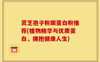 灵芝孢子粉跟蛋白粉推荐(植物精华与优质蛋白，拥抱健康人生)