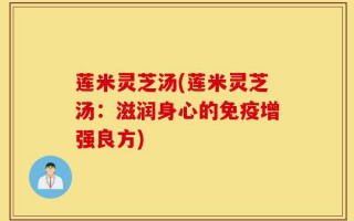 莲米灵芝汤(莲米灵芝汤：滋润身心的免疫增强良方)