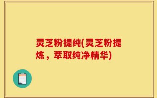 灵芝粉提纯(灵芝粉提炼，萃取纯净精华)