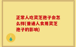 正常人吃灵芝孢子会怎么样(普通人食用灵芝孢子的影响)