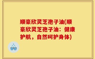 顺豪欣灵芝孢子油(顺豪欣灵芝孢子油：健康护航，自然呵护身体)