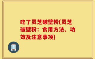 吃了灵芝破壁粉(灵芝破壁粉：食用方法、功效及注意事项)