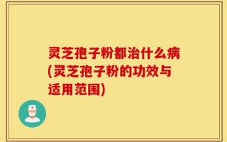 灵芝孢子粉都治什么病(灵芝孢子粉的功效与适用范围)