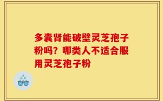 多囊肾能破壁灵芝孢子粉吗？哪类人不适合服用灵芝孢子粉