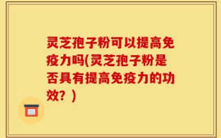 灵芝孢子粉可以提高免疫力吗(灵芝孢子粉是否具有提高免疫力的功效？)