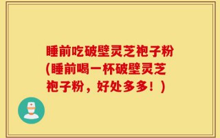 睡前吃破壁灵芝袍子粉(睡前喝一杯破壁灵芝袍子粉，好处多多！)