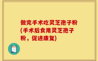 做完手术吃灵芝孢子粉(手术后食用灵芝孢子粉，促进康复)