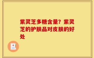 紫灵芝多糖含量？紫灵芝的护肤品对皮肤的好处