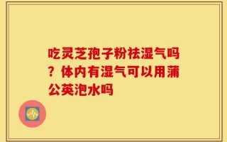 吃灵芝孢子粉祛湿气吗？体内有湿气可以用蒲公英泡水吗