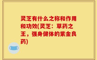 灵芝有什么之称和作用和功效(灵芝：草药之王，强身健体的紫金良药)