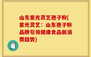 山东紫光灵艺孢子粉(紫光灵艺：山东孢子粉品牌引领健康食品新消费趋势)