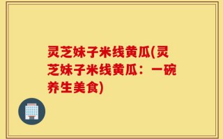 灵芝妹子米线黄瓜(灵芝妹子米线黄瓜：一碗养生美食)