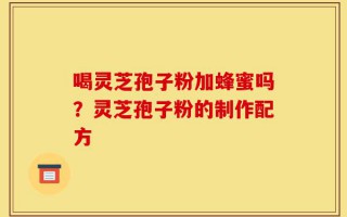 喝灵芝孢子粉加蜂蜜吗？灵芝孢子粉的制作配方