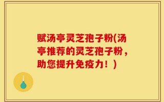 赋汤亭灵芝孢子粉(汤亭推荐的灵芝孢子粉，助您提升免疫力！)