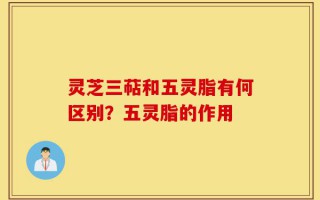 灵芝三萜和五灵脂有何区别？五灵脂的作用