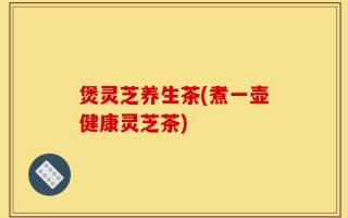 煲灵芝养生茶(煮一壶健康灵芝茶)