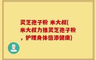 灵芝孢子粉 米大叔(米大叔力推灵芝孢子粉，护理身体倍添健康)