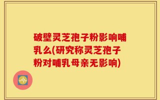破壁灵芝孢子粉影响哺乳么(研究称灵芝孢子粉对哺乳母亲无影响)