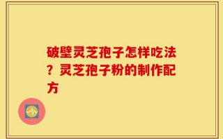 破壁灵芝孢子怎样吃法？灵芝孢子粉的制作配方