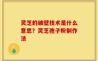 灵芝的破壁技术是什么意思？灵芝孢子粉制作法