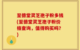 至德堂灵芝孢子粉多钱(至德堂灵芝孢子粉价格查询，值得购买吗？)