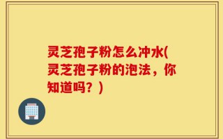 灵芝孢子粉怎么冲水(灵芝孢子粉的泡法，你知道吗？)