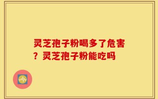 灵芝孢子粉喝多了危害？灵芝孢子粉能吃吗