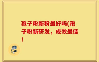 孢子粉新粉最好吗(孢子粉新研发，成效最佳！