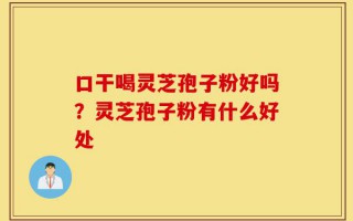 口干喝灵芝孢子粉好吗？灵芝孢子粉有什么好处