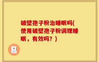 破壁孢子粉治睡眠吗(使用破壁孢子粉调理睡眠，有效吗？)